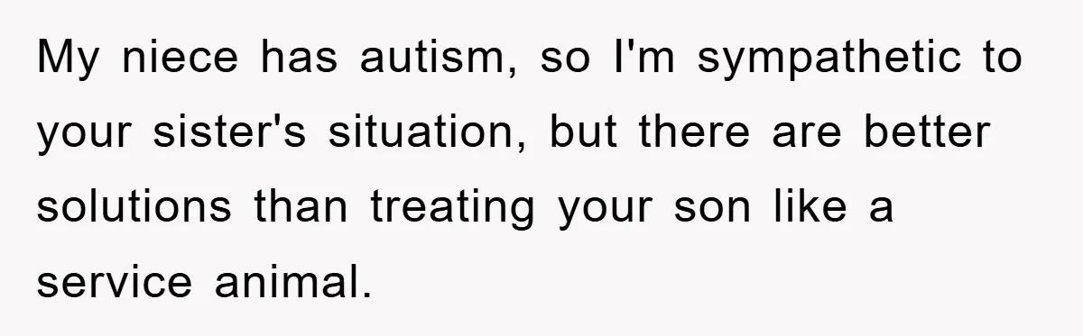 My niece has autism, so I'm sympathetic to your sister's situation, but there are better solutions than treating your son like a service animal.