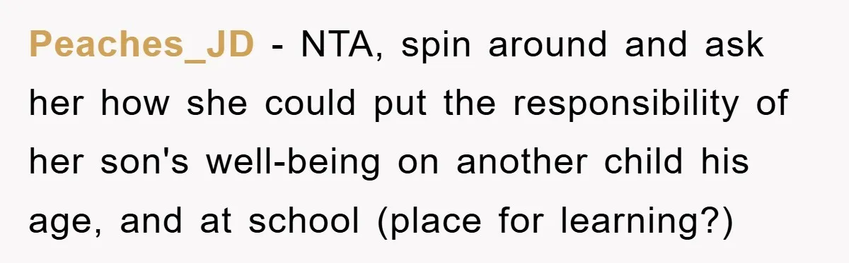 Peaches_JD − NTA, spin around and ask her how she could put the responsibility of her son's well-being on another child his age, and at school (place for learning?)