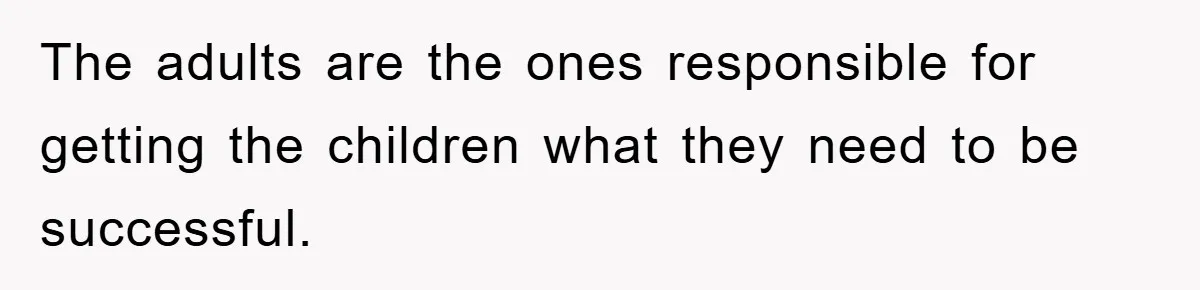 The adults are the ones responsible for getting the children what they need to be successful.