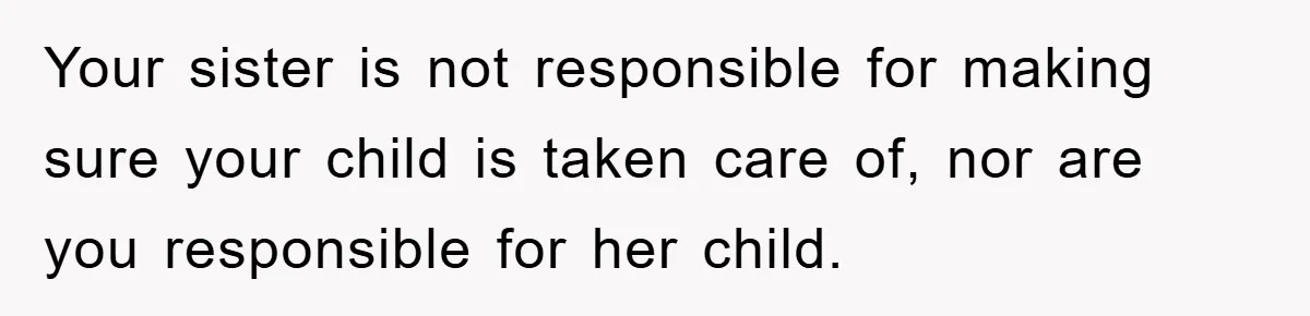 Your sister is not responsible for making sure your child is taken care of, nor are you responsible for her child.
