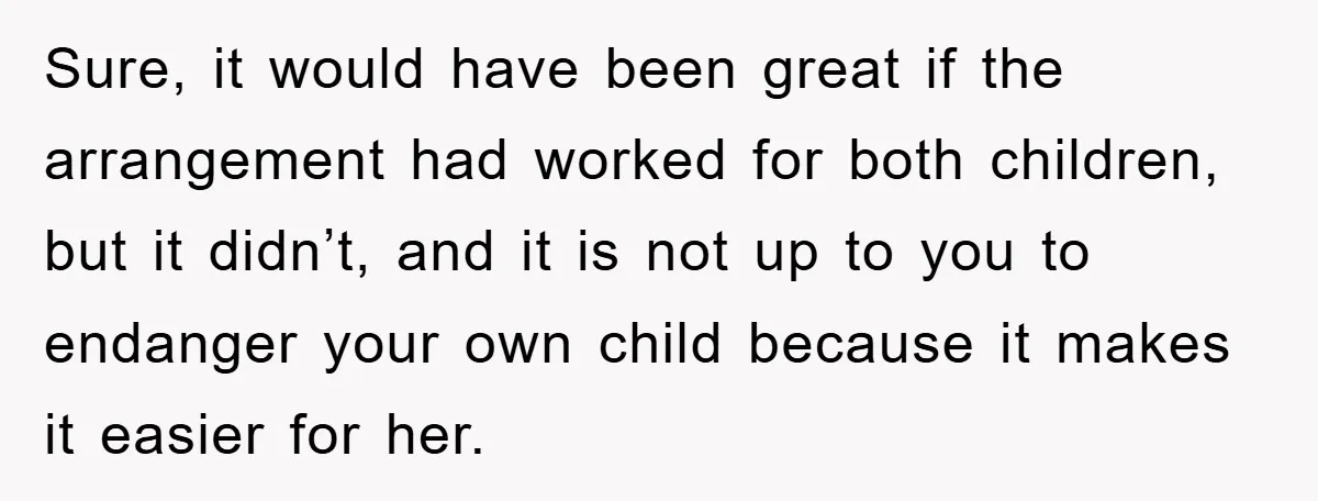 Sure, it would have been great if the arrangement had worked for both children, but it didn’t, and it is not up to you to endanger your own child because...