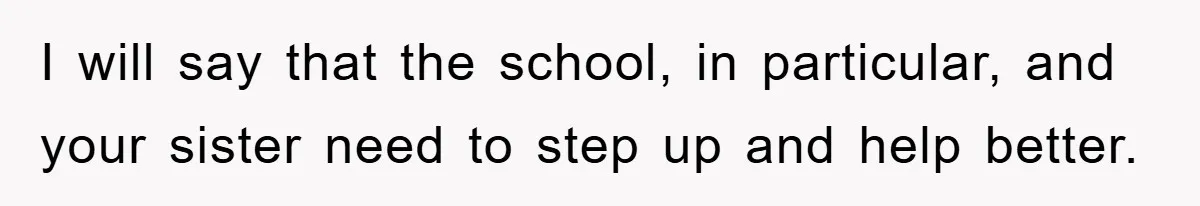 I will say that the school, in particular, and your sister need to step up and help better.