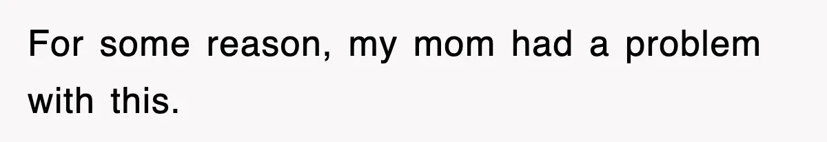 For some reason, my mom had a problem with this.