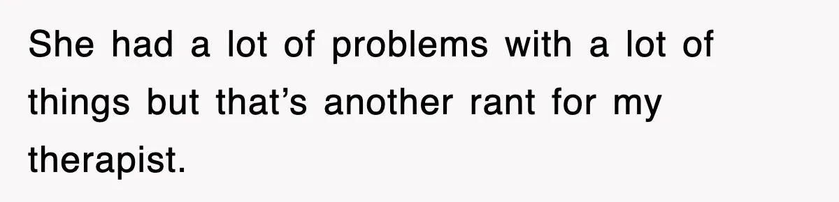 She had a lot of problems with a lot of things but that’s another rant for my therapist.
