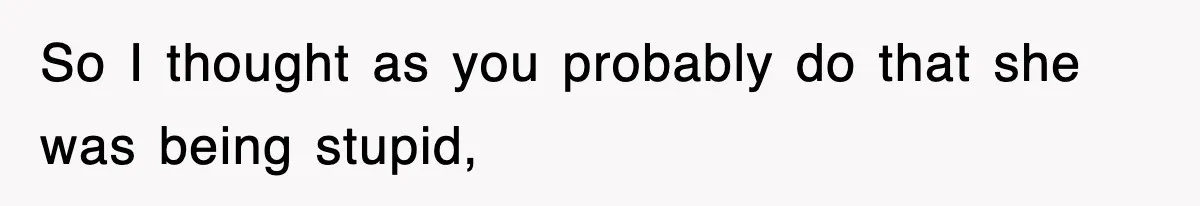So I thought as you probably do that she was being stupid,
