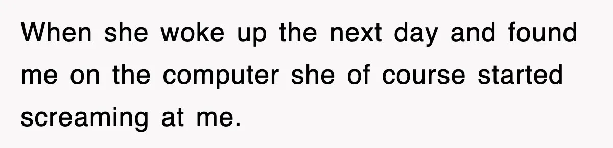 When she woke up the next day and found me on the computer she of course started screaming at me.