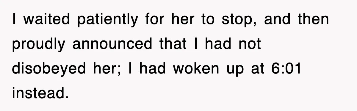 I waited patiently for her to stop, and then proudly announced that I had not disobeyed her; I had woken up at 6:01 instead.