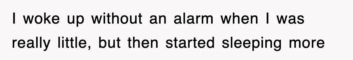 I woke up without an alarm when I was really little, but then started sleeping more