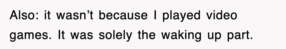 Also: it wasn’t because I played video games. It was solely the waking up part.