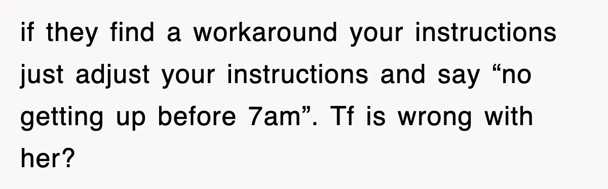 if they find a workaround your instructions just adjust your instructions and say “no getting up before 7am”. Tf is wrong with her?