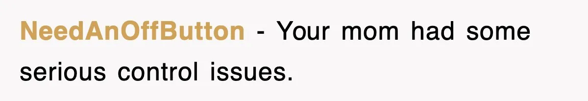 NeedAnOffButton − Your mom had some serious control issues.