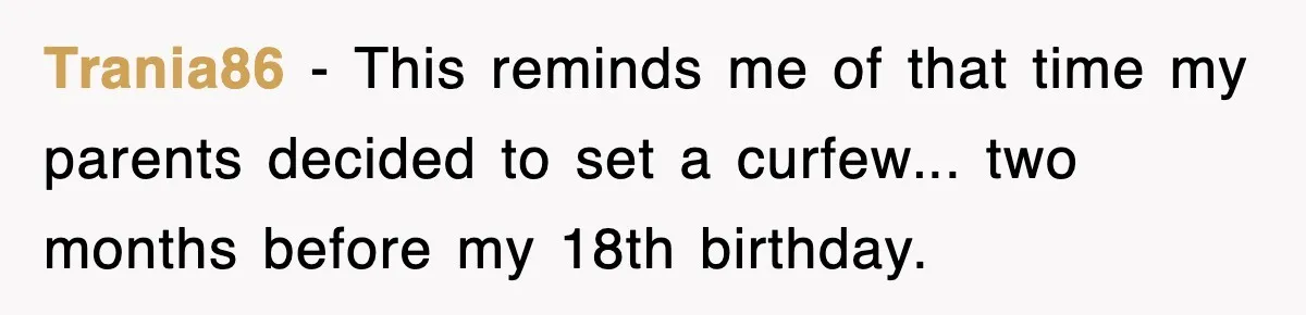 Trania86 − This reminds me of that time my parents decided to set a curfew... two months before my 18th birthday.