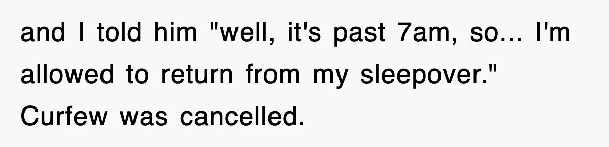 and I told him "well, it's past 7am, so... I'm allowed to return from my sleepover." Curfew was cancelled.