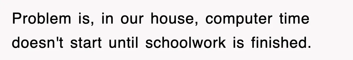 Problem is, in our house, computer time doesn't start until schoolwork is finished.