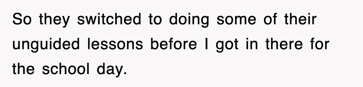 So they switched to doing some of their unguided lessons before I got in there for the school day.