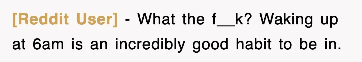 [Reddit User] − What the f__k? Waking up at 6am is an incredibly good habit to be in.