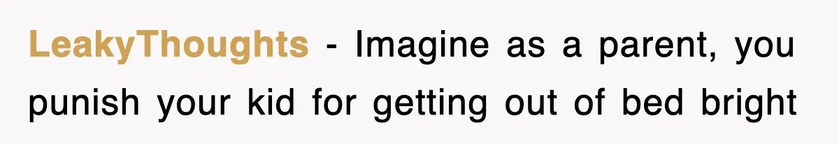 LeakyThoughts − Imagine as a parent, you punish your kid for getting out of bed bright