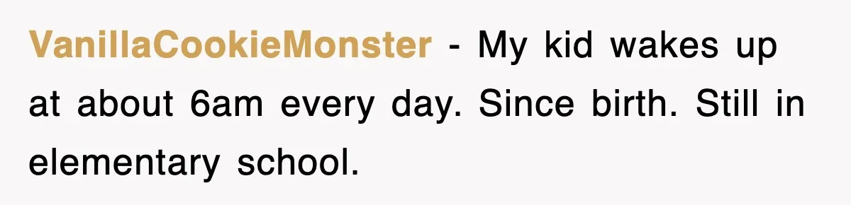 VanillaCookieMonster − My kid wakes up at about 6am every day. Since birth. Still in elementary school.
