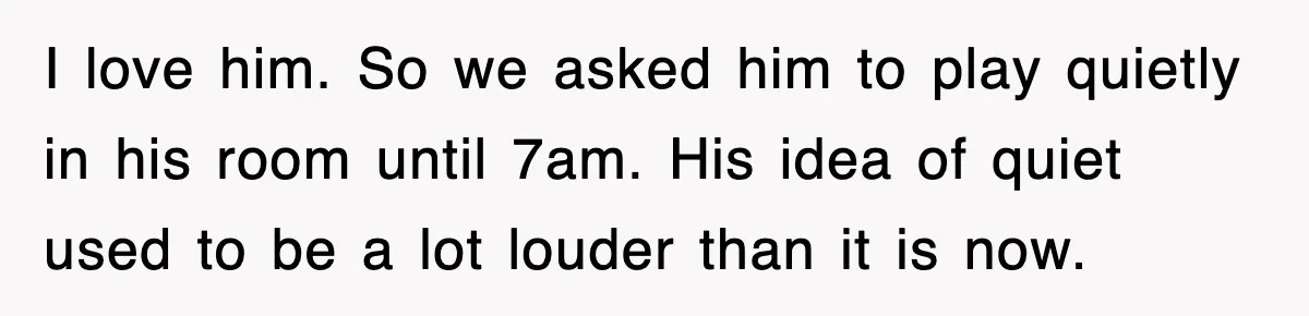 I love him. So we asked him to play quietly in his room until 7am. His idea of quiet used to be a lot louder than it is now.