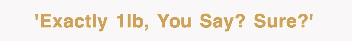 'Exactly 1lb, you say? Sure?'