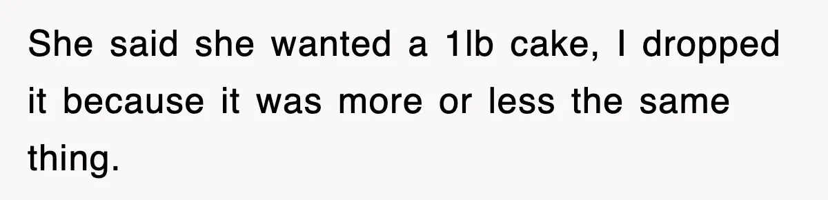 She said she wanted a 1lb cake, I dropped it because it was more or less the same thing.