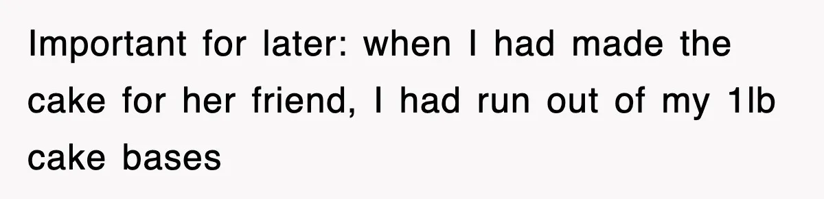 Important for later: when I had made the cake for her friend, I had run out of my 1lb cake bases