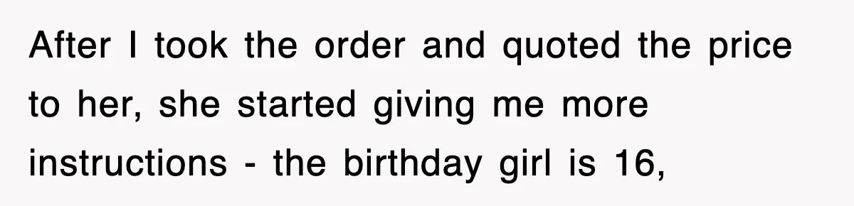 After I took the order and quoted the price to her, she started giving me more instructions - the birthday girl is 16,