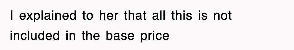 I explained to her that all this is not included in the base price