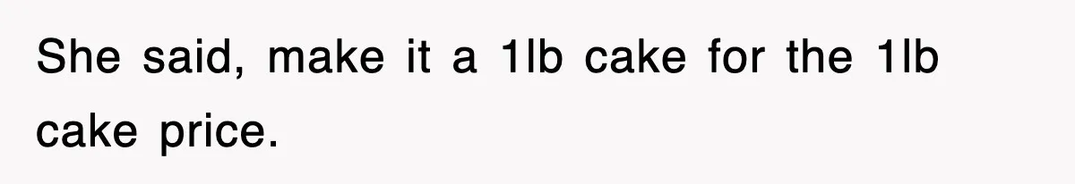 She said, make it a 1lb cake for the 1lb cake price.