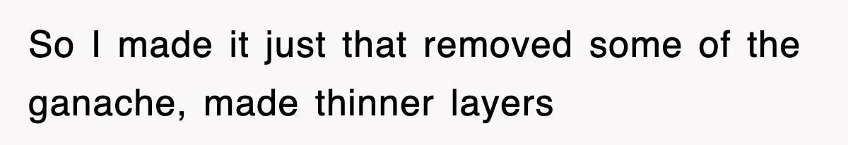 So I made it just that removed some of the ganache, made thinner layers