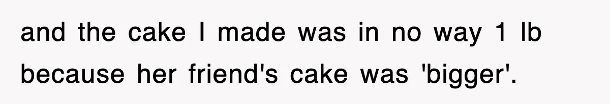 and the cake I made was in no way 1 lb because her friend's cake was 'bigger'.