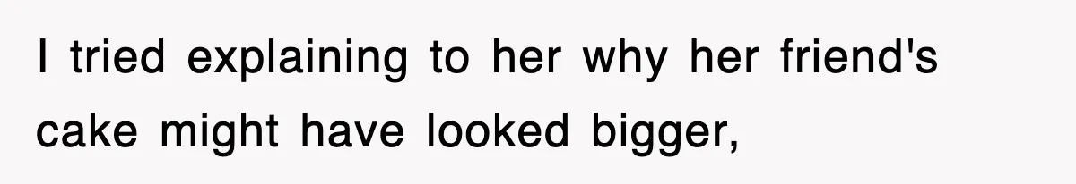 I tried explaining to her why her friend's cake might have looked bigger,