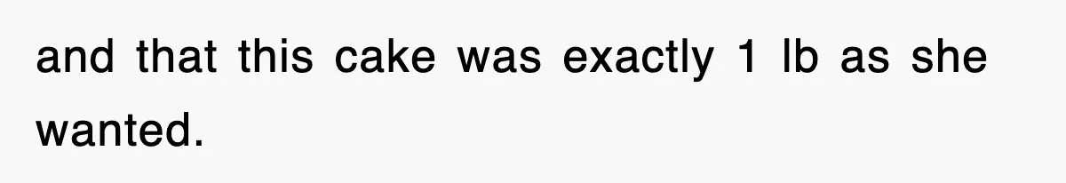 and that this cake was exactly 1 lb as she wanted.