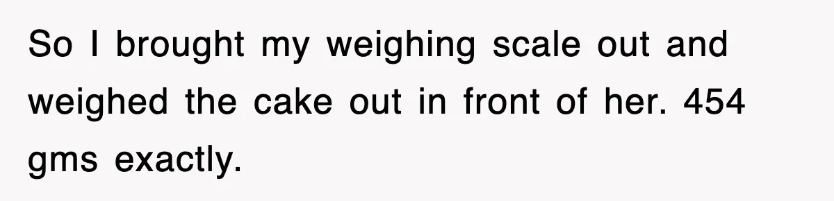 So I brought my weighing scale out and weighed the cake out in front of her. 454 gms exactly.