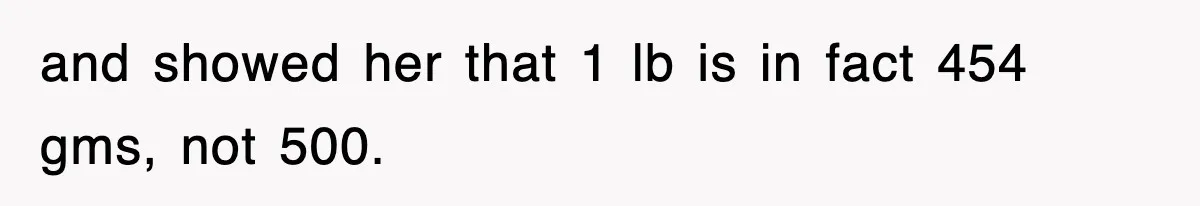 and showed her that 1 lb is in fact 454 gms, not 500.