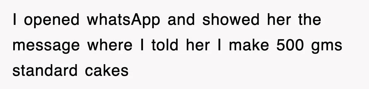 I opened whatsApp and showed her the message where I told her I make 500 gms standard cakes