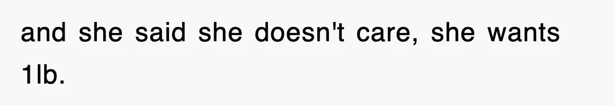 and she said she doesn't care, she wants 1lb.