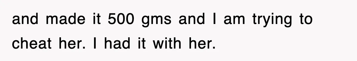 and made it 500 gms and I am trying to cheat her. I had it with her.
