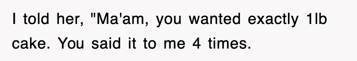 I told her, "Ma'am, you wanted exactly 1lb cake. You said it to me 4 times.