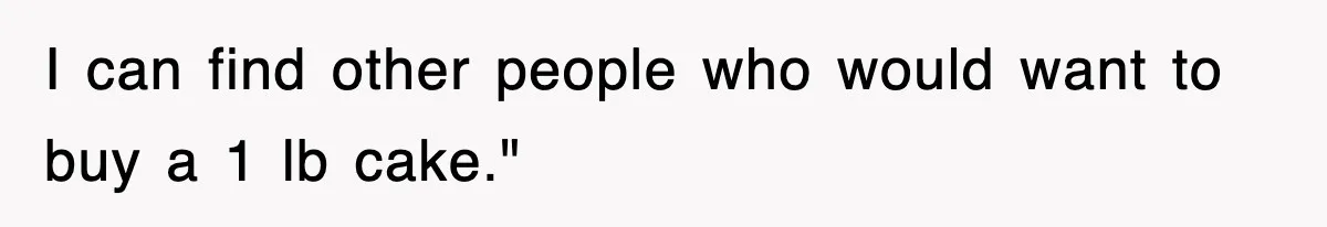 I can find other people who would want to buy a 1 lb cake."