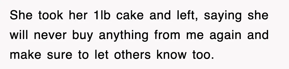She took her 1lb cake and left, saying she will never buy anything from me again and make sure to let others know too.