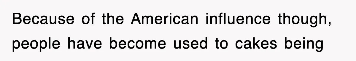 Because of the American influence though, people have become used to cakes being