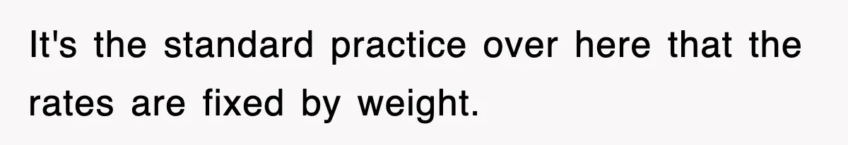 It's the standard practice over here that the rates are fixed by weight.