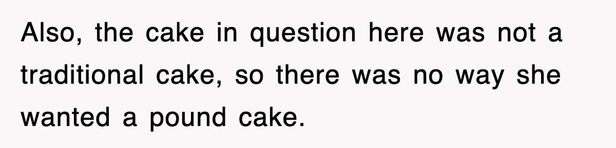 Also, the cake in question here was not a traditional cake, so there was no way she wanted a pound cake.