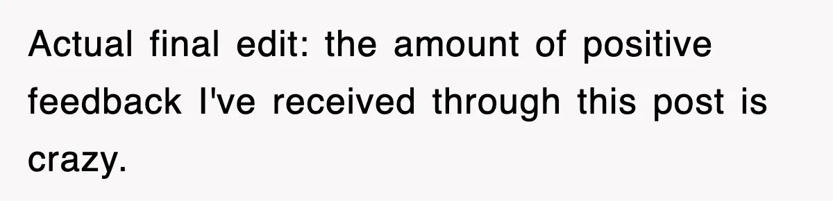 Actual final edit: the amount of positive feedback I've received through this post is crazy.