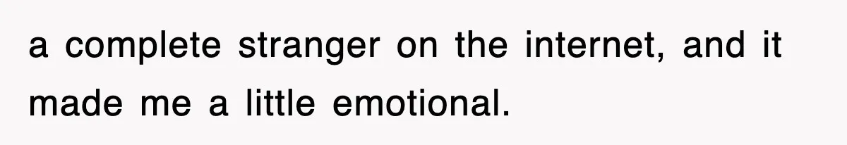 a complete stranger on the internet, and it made me a little emotional.