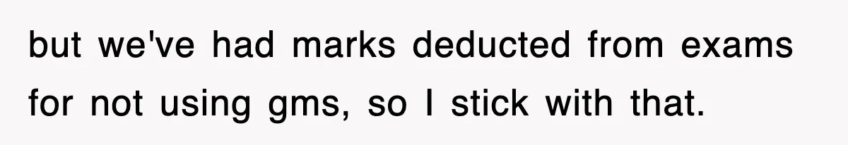 but we've had marks deducted from exams for not using gms, so I stick with that.