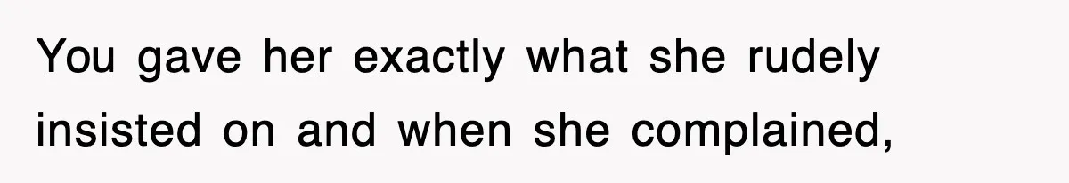 You gave her exactly what she rudely insisted on and when she complained,