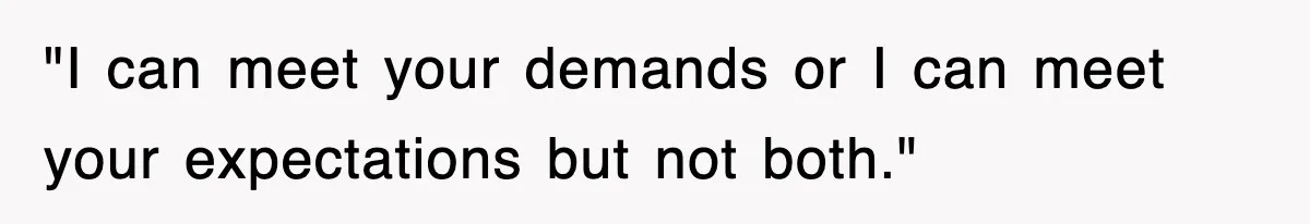 "I can meet your demands or I can meet your expectations but not both."