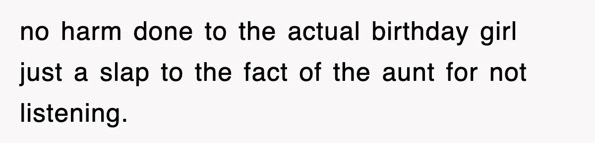 no harm done to the actual birthday girl just a slap to the fact of the aunt for not listening.